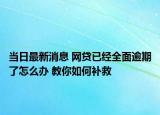 當(dāng)日最新消息 網(wǎng)貸已經(jīng)全面逾期了怎么辦 教你如何補救