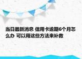 當(dāng)日最新消息 信用卡逾期6個(gè)月怎么辦 可以用這些方法來補(bǔ)救