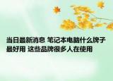當(dāng)日最新消息 筆記本電腦什么牌子最好用 這些品牌很多人在使用