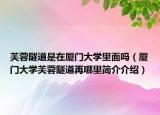 芙蓉隧道是在廈門大學里面嗎（廈門大學芙蓉隧道再哪里簡介介紹）