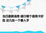 當(dāng)日最新消息 建行哪個(gè)信用卡好批 這幾張一個(gè)要入手