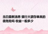 當(dāng)日最新消息 銀行大額存單真的很危險(xiǎn)嗎 收益一般多少