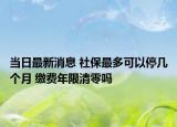 當日最新消息 社保最多可以停幾個月 繳費年限清零嗎