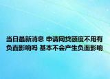 當日最新消息 申請網(wǎng)貸額度不用有負面影響嗎 基本不會產(chǎn)生負面影響