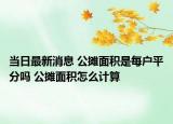當(dāng)日最新消息 公攤面積是每戶平分嗎 公攤面積怎么計(jì)算