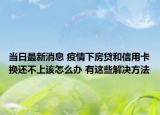 當(dāng)日最新消息 疫情下房貸和信用卡換還不上該怎么辦 有這些解決方法