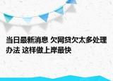 當(dāng)日最新消息 欠網(wǎng)貸欠太多處理辦法 這樣做上岸最快