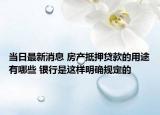 當(dāng)日最新消息 房產(chǎn)抵押貸款的用途有哪些 銀行是這樣明確規(guī)定的