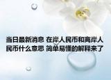 當(dāng)日最新消息 在岸人民幣和離岸人民幣什么意思 簡單易懂的解釋來了