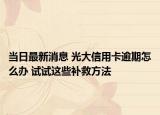 當(dāng)日最新消息 光大信用卡逾期怎么辦 試試這些補(bǔ)救方法