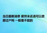 當日最新消息 房貸未還清可以賣房過戶嗎 一般是不能的
