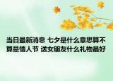 當日最新消息 七夕是什么意思算不算是情人節(jié) 送女朋友什么禮物最好