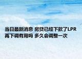 當日最新消息 房貸已經下款了LPR再下調有用嗎 多久會調整一次