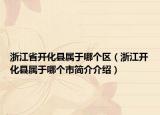 浙江省開化縣屬于哪個區(qū)（浙江開化縣屬于哪個市簡介介紹）