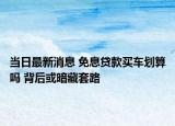 當日最新消息 免息貸款買車劃算嗎 背后或暗藏套路
