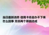 當(dāng)日最新消息 信用卡總是辦不下來怎么回事 無非兩個(gè)原因造成