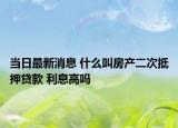 當(dāng)日最新消息 什么叫房產(chǎn)二次抵押貸款 利息高嗎