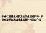 碳化硅是什么材料無機(jī)非金屬材料嗎（碳化硅是新型無機(jī)非金屬材料嗎簡介介紹）