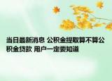 當(dāng)日最新消息 公積金提取算不算公積金貸款 用戶一定要知道