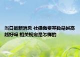 當日最新消息 社保繳費基數(shù)是越高越好嗎 相關規(guī)定是怎樣的