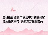 當日最新消息 二手房中介費是買家付還是賣家付  買賣雙方相互協(xié)商