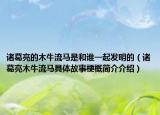 諸葛亮的木牛流馬是和誰(shuí)一起發(fā)明的（諸葛亮木牛流馬具體故事梗概簡(jiǎn)介介紹）