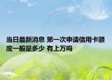 當(dāng)日最新消息 第一次申請信用卡額度一般是多少 有上萬嗎