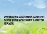 DNF比爾馬克帝國試驗(yàn)場怎么進(jìn)啊介紹(DNF比爾馬克帝國試驗(yàn)場怎么進(jìn)啊詳細(xì)情況如何)
