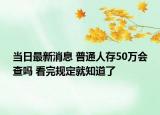 當日最新消息 普通人存50萬會查嗎 看完規(guī)定就知道了