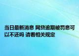 當(dāng)日最新消息 網(wǎng)貸逾期被罰息可以不還嗎 請(qǐng)看相關(guān)規(guī)定