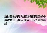 當(dāng)日最新消息 征信沒有問題貸款不通過是什么原因 有以下幾個(gè)原因造成