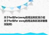 關(guān)于far和far(away的用法和區(qū)別介紹 關(guān)于far和far away的用法和區(qū)別詳細(xì)情況如何)