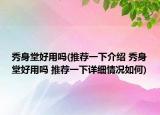 秀身堂好用嗎(推薦一下介紹 秀身堂好用嗎 推薦一下詳細(xì)情況如何)