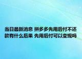 當(dāng)日最新消息 拼多多先用后付不還款有什么后果 先用后付可以變現(xiàn)嗎
