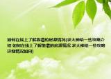 如何在線上了解靠譜的房源情況(求大神給一些攻略介紹 如何在線上了解靠譜的房源情況 求大神給一些攻略詳細(xì)情況如何)