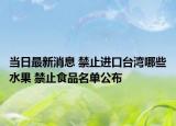 當(dāng)日最新消息 禁止進(jìn)口臺灣哪些水果 禁止食品名單公布