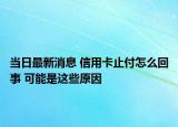 當日最新消息 信用卡止付怎么回事 可能是這些原因