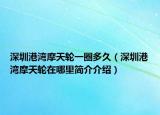 深圳港灣摩天輪一圈多久（深圳港灣摩天輪在哪里簡介介紹）