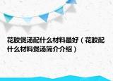 花膠煲湯配什么材料最好（花膠配什么材料煲湯簡介介紹）