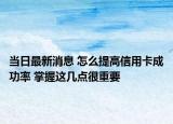 當(dāng)日最新消息 怎么提高信用卡成功率 掌握這幾點很重要