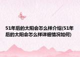 51年后的太陽會怎么樣介紹(51年后的太陽會怎么樣詳細情況如何)