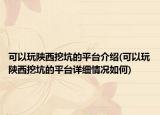 可以玩陜西挖坑的平臺介紹(可以玩陜西挖坑的平臺詳細情況如何)