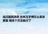 當(dāng)日最新消息 東陵玉手鐲怎么鑒定真假 用這個(gè)方法就行了