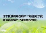 遼寧撫順有哪些特產(chǎn)!?介紹(遼寧撫順有哪些特產(chǎn)!?詳細(xì)情況如何)