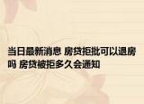 當(dāng)日最新消息 房貸拒批可以退房嗎 房貸被拒多久會(huì)通知
