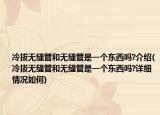 冷拔無縫管和無縫管是一個(gè)東西嗎?介紹(冷拔無縫管和無縫管是一個(gè)東西嗎?詳細(xì)情況如何)