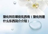 塑化劑在哪些東西有（塑化劑是什么東西簡介介紹）