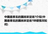 中國(guó)最著名的國(guó)畫家是誰(shuí)?介紹(中國(guó)最著名的國(guó)畫家是誰(shuí)?詳細(xì)情況如何)