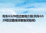 列車G529經(jīng)過路線介紹(列車G529經(jīng)過路線詳細(xì)情況如何)