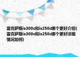雷克薩斯is300c和is250c哪個更好介紹(雷克薩斯is300c和is250c哪個更好詳細(xì)情況如何)